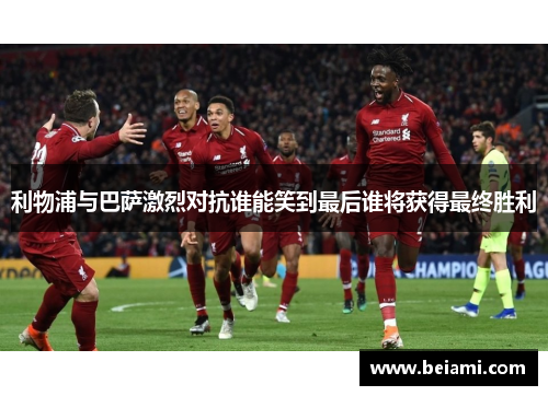 利物浦与巴萨激烈对抗谁能笑到最后谁将获得最终胜利