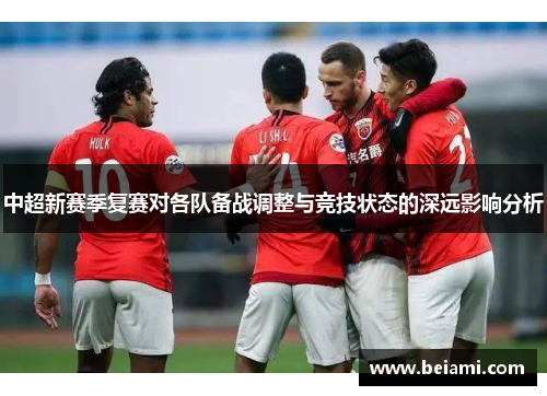 中超新赛季复赛对各队备战调整与竞技状态的深远影响分析