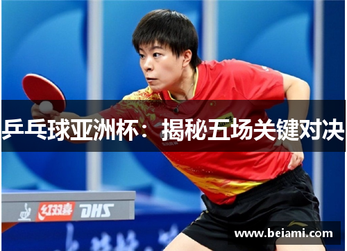 乒乓球亚洲杯：揭秘五场关键对决