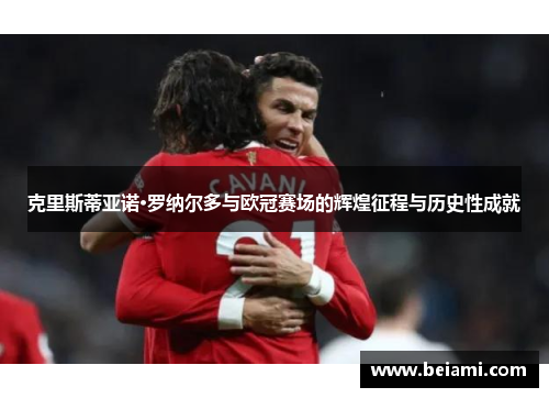 克里斯蒂亚诺·罗纳尔多与欧冠赛场的辉煌征程与历史性成就