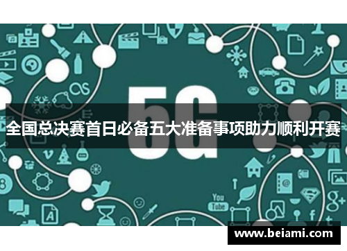 全国总决赛首日必备五大准备事项助力顺利开赛