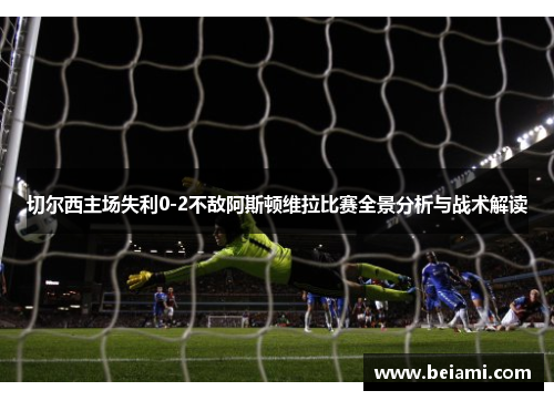 切尔西主场失利0-2不敌阿斯顿维拉比赛全景分析与战术解读