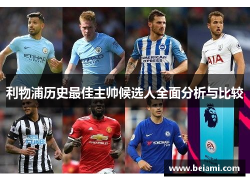 利物浦历史最佳主帅候选人全面分析与比较