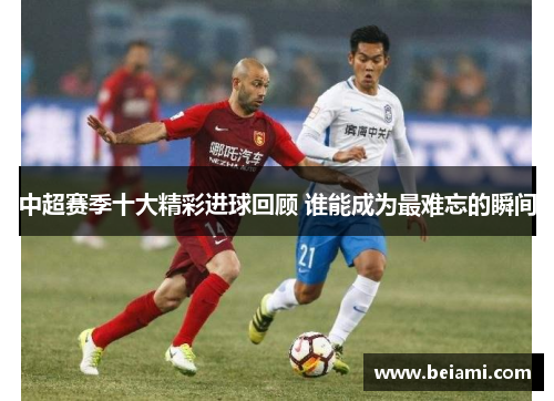 中超赛季十大精彩进球回顾 谁能成为最难忘的瞬间