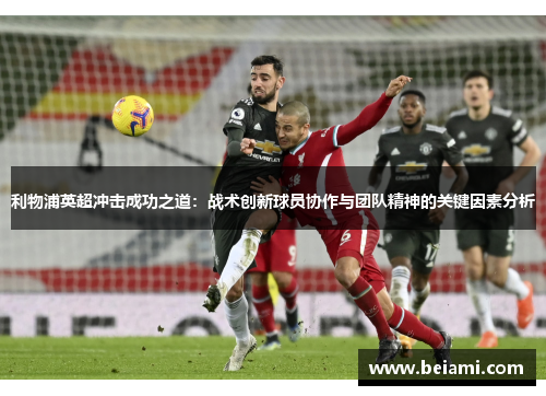 利物浦英超冲击成功之道：战术创新球员协作与团队精神的关键因素分析