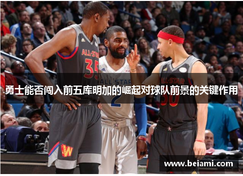 勇士能否闯入前五库明加的崛起对球队前景的关键作用