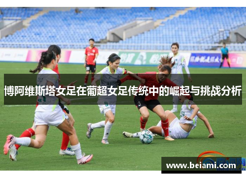 博阿维斯塔女足在葡超女足传统中的崛起与挑战分析