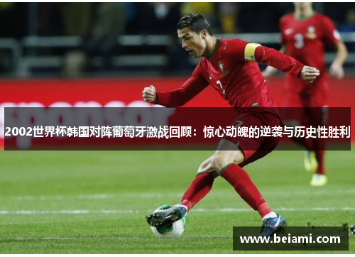 2002世界杯韩国对阵葡萄牙激战回顾：惊心动魄的逆袭与历史性胜利