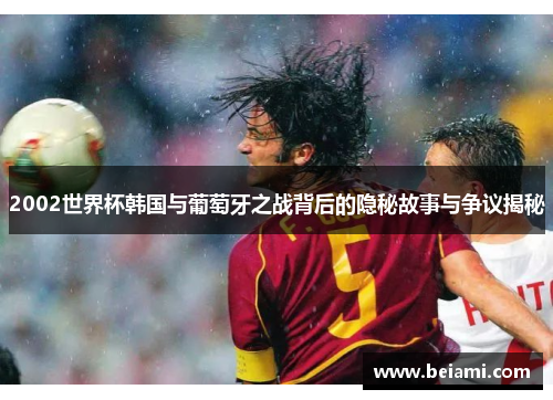2002世界杯韩国与葡萄牙之战背后的隐秘故事与争议揭秘
