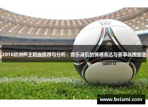 2016欧洲杯主题曲推荐与分析：音乐背后的情感表达与赛事氛围塑造