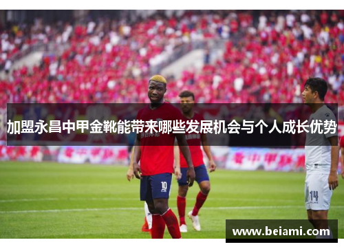加盟永昌中甲金靴能带来哪些发展机会与个人成长优势