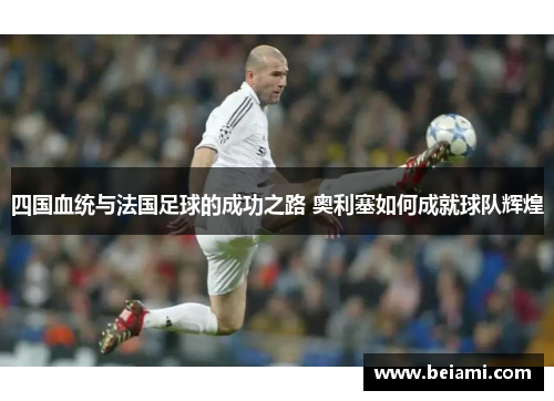 四国血统与法国足球的成功之路 奥利塞如何成就球队辉煌