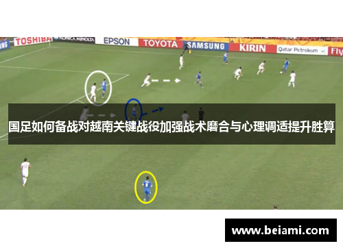 国足如何备战对越南关键战役加强战术磨合与心理调适提升胜算