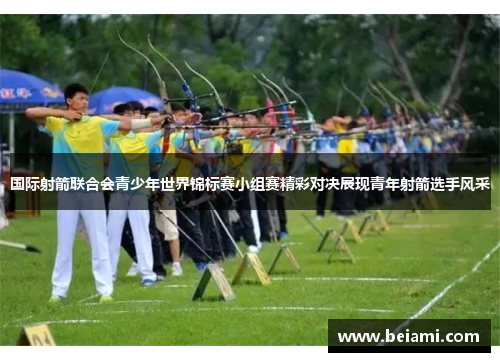 国际射箭联合会青少年世界锦标赛小组赛精彩对决展现青年射箭选手风采