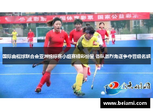 国际曲棍球联合会亚洲锦标赛小组赛精彩纷呈 各队激烈角逐争夺晋级名额