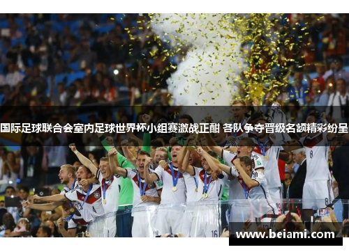 国际足球联合会室内足球世界杯小组赛激战正酣 各队争夺晋级名额精彩纷呈