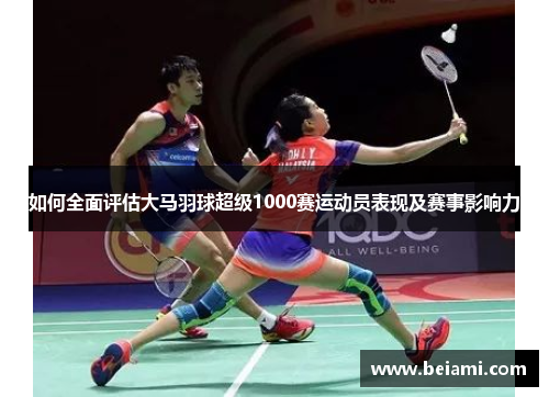 如何全面评估大马羽球超级1000赛运动员表现及赛事影响力 如何全面评估大马羽球超级1000赛运动员表现及赛事影响力