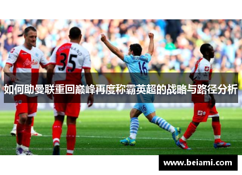 如何助曼联重回巅峰再度称霸英超的战略与路径分析 如何助曼联重回巅峰再度称霸英超的战略与路径分析