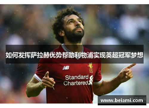 如何发挥萨拉赫优势帮助利物浦实现英超冠军梦想 如何发挥萨拉赫优势帮助利物浦实现英超冠军梦想