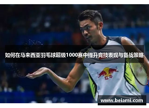 如何在马来西亚羽毛球超级1000赛中提升竞技表现与备战策略