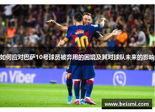 如何应对巴萨10号球员被弃用的困境及其对球队未来的影响 如何应对巴萨10号球员被弃用的困境及其对球队未来的影响