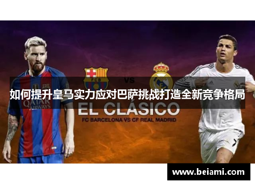 如何提升皇马实力应对巴萨挑战打造全新竞争格局 如何提升皇马实力应对巴萨挑战打造全新竞争格局