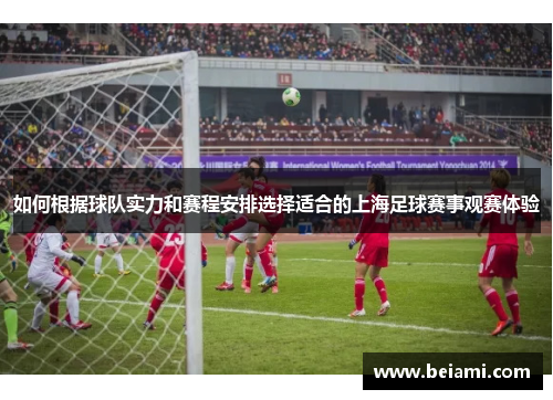 如何根据球队实力和赛程安排选择适合的上海足球赛事观赛体验 如何根据球队实力和赛程安排选择适合的上海足球赛事观赛体验