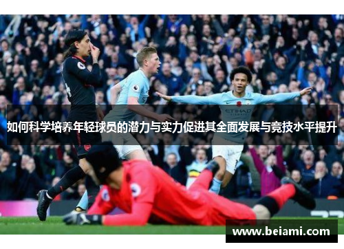 如何科学培养年轻球员的潜力与实力促进其全面发展与竞技水平提升 如何科学培养年轻球员的潜力与实力促进其全面发展与竞技水平提升