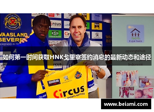 如何第一时间获取HNK戈里察签约消息的最新动态和途径 如何第一时间获取HNK戈里察签约消息的最新动态和途径