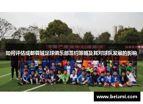 如何评估成都蓉城足球俱乐部签约策略及其对球队发展的影响 如何评估成都蓉城足球俱乐部签约策略及其对球队发展的影响