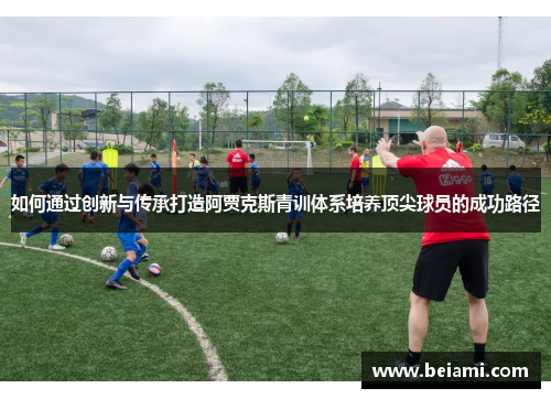 如何通过创新与传承打造阿贾克斯青训体系培养顶尖球员的成功路径 如何通过创新与传承打造阿贾克斯青训体系培养顶尖球员的成功路径