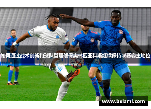 如何通过战术创新和球队管理确保奥林匹亚科斯继续保持联赛霸主地位 如何通过战术创新和球队管理确保奥林匹亚科斯继续保持联赛霸主地位