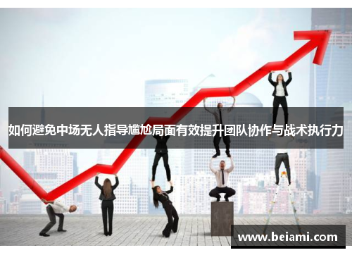 如何避免中场无人指导尴尬局面有效提升团队协作与战术执行力