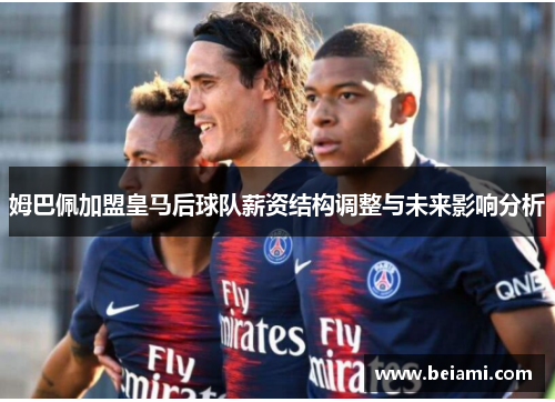 姆巴佩加盟皇马后球队薪资结构调整与未来影响分析