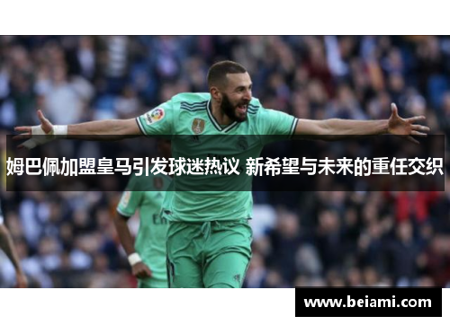 姆巴佩加盟皇马引发球迷热议 新希望与未来的重任交织