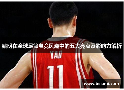 姚明在全球足篮电竞风潮中的五大亮点及影响力解析 姚明在全球足篮电竞风潮中的五大亮点及影响力解析