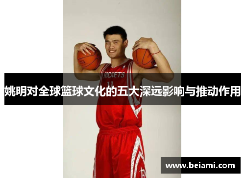 姚明对全球篮球文化的五大深远影响与推动作用
