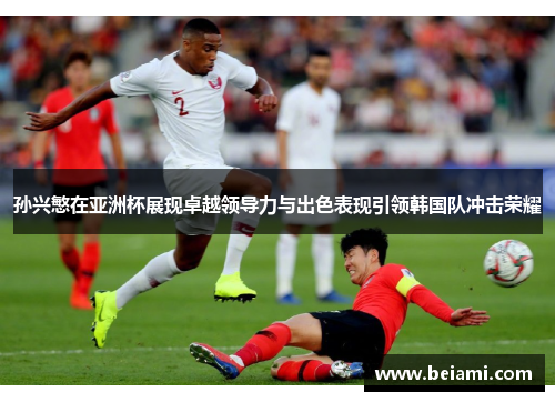 孙兴慜在亚洲杯展现卓越领导力与出色表现引领韩国队冲击荣耀
