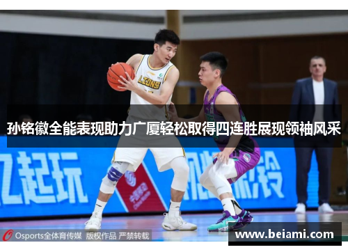 孙铭徽全能表现助力广厦轻松取得四连胜展现领袖风采