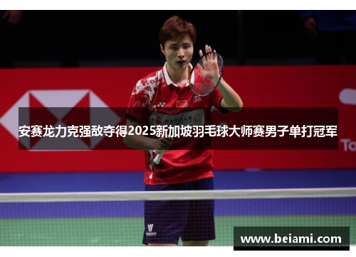 安赛龙力克强敌夺得2025新加坡羽毛球大师赛男子单打冠军
