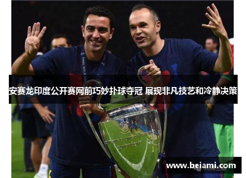 安赛龙印度公开赛网前巧妙扑球夺冠 展现非凡技艺和冷静决策