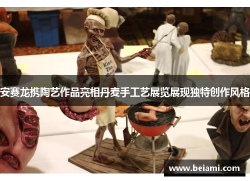 安赛龙携陶艺作品亮相丹麦手工艺展览展现独特创作风格 安赛龙携陶艺作品亮相丹麦手工艺展览展现独特创作风格