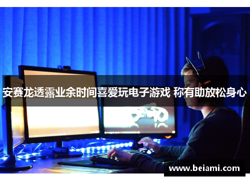 安赛龙透露业余时间喜爱玩电子游戏 称有助放松身心