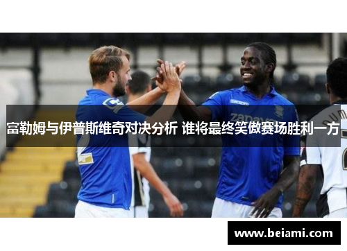 富勒姆与伊普斯维奇对决分析 谁将最终笑傲赛场胜利一方