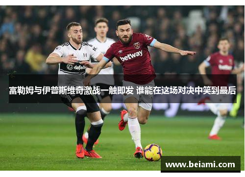 富勒姆与伊普斯维奇激战一触即发 谁能在这场对决中笑到最后