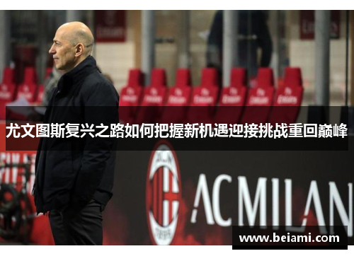尤文图斯复兴之路如何把握新机遇迎接挑战重回巅峰 尤文图斯复兴之路如何把握新机遇迎接挑战重回巅峰