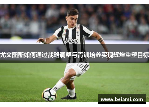 尤文图斯如何通过战略调整与青训培养实现辉煌重塑目标