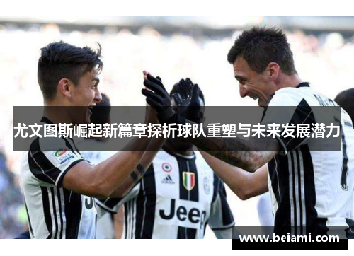 尤文图斯崛起新篇章探析球队重塑与未来发展潜力