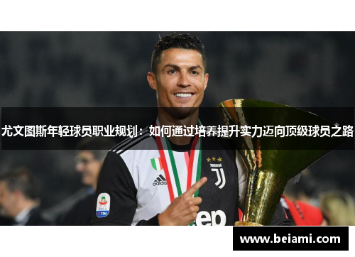 尤文图斯年轻球员职业规划:如何通过培养提升实力迈向顶级球员之路 尤文图斯年轻球员职业规划:如何通过培养提升实力迈向顶级球员之路