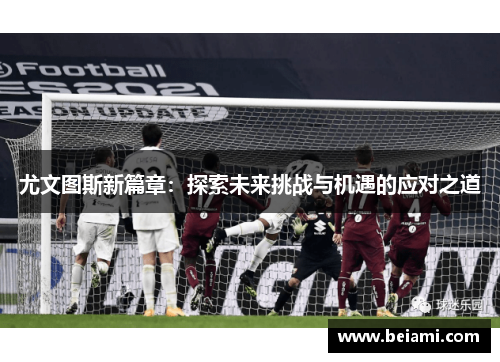 尤文图斯新篇章:探索未来挑战与机遇的应对之道 尤文图斯新篇章:探索未来挑战与机遇的应对之道